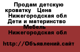 Продам детскую кроватку › Цена ­ 3 000 - Нижегородская обл. Дети и материнство » Мебель   . Нижегородская обл.